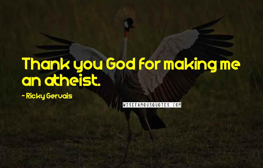 Ricky Gervais Quotes: Thank you God for making me an atheist.