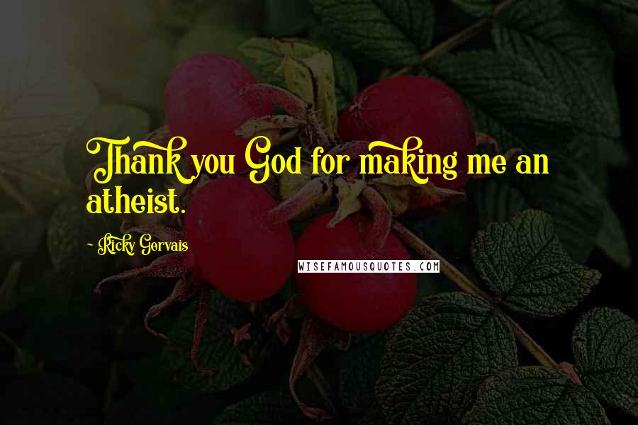 Ricky Gervais Quotes: Thank you God for making me an atheist.