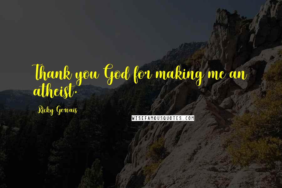 Ricky Gervais Quotes: Thank you God for making me an atheist.