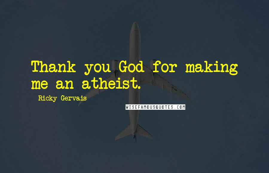 Ricky Gervais Quotes: Thank you God for making me an atheist.