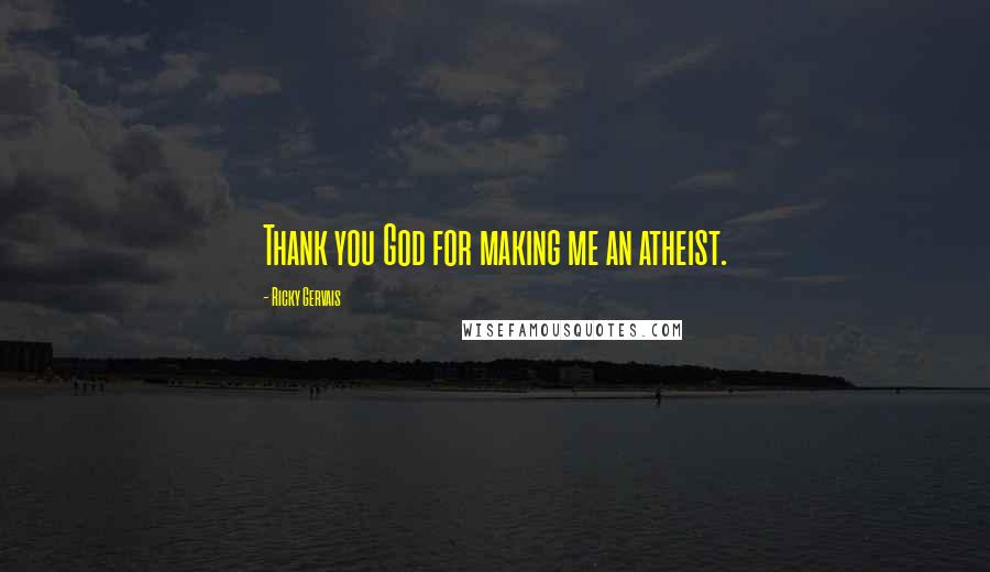 Ricky Gervais Quotes: Thank you God for making me an atheist.