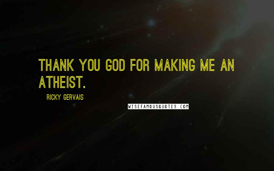 Ricky Gervais Quotes: Thank you God for making me an atheist.