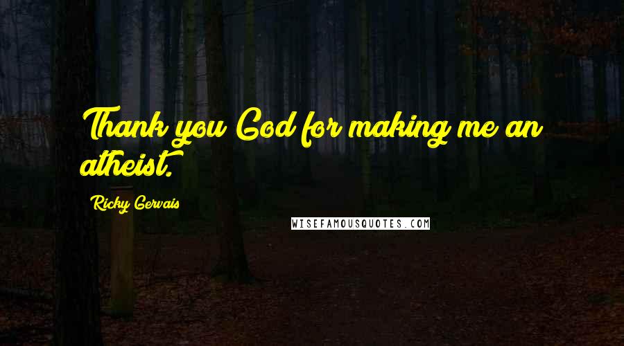 Ricky Gervais Quotes: Thank you God for making me an atheist.