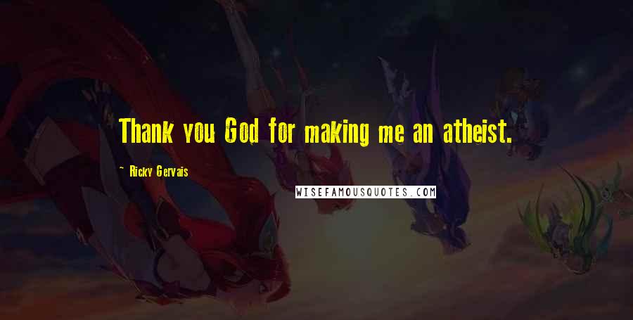 Ricky Gervais Quotes: Thank you God for making me an atheist.
