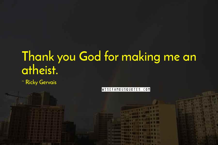 Ricky Gervais Quotes: Thank you God for making me an atheist.