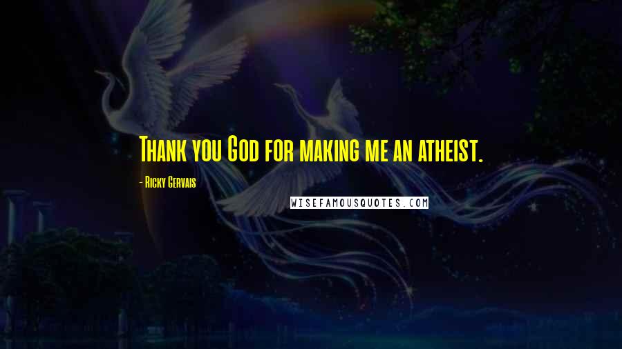 Ricky Gervais Quotes: Thank you God for making me an atheist.
