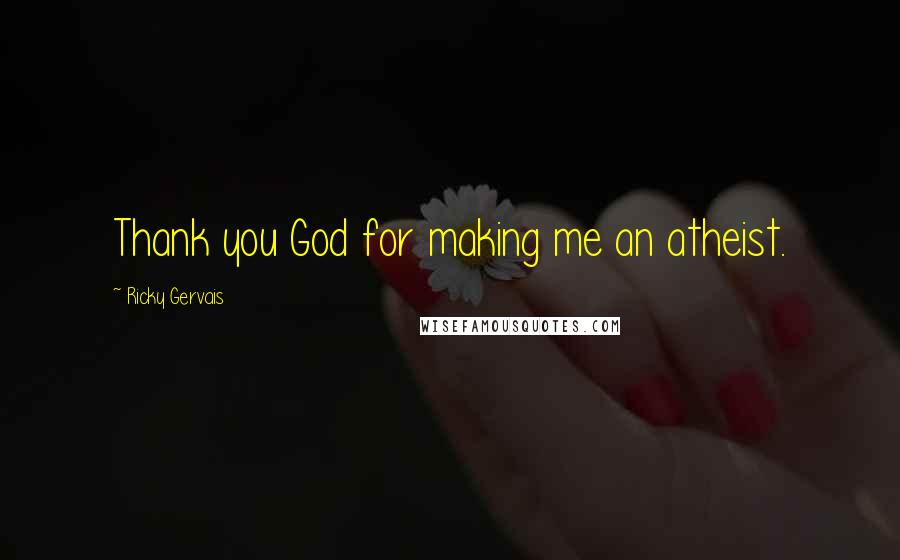 Ricky Gervais Quotes: Thank you God for making me an atheist.