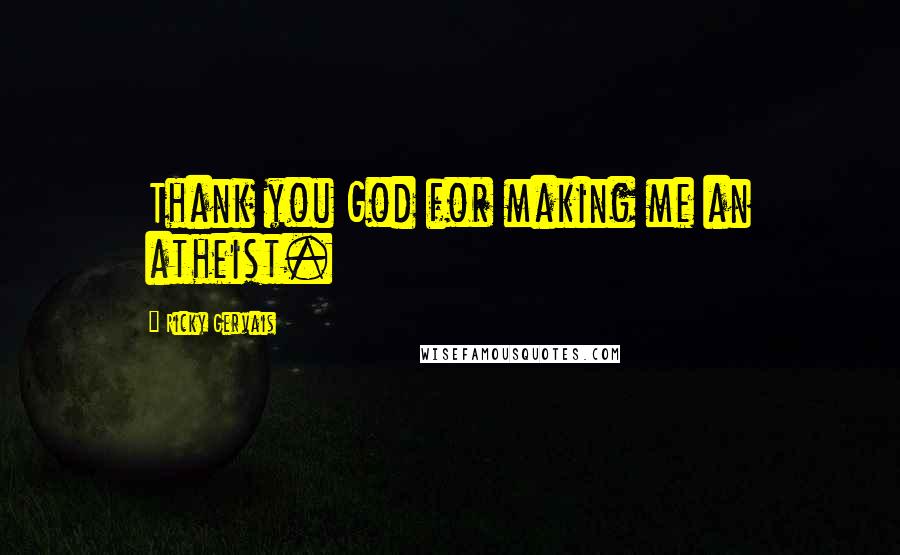 Ricky Gervais Quotes: Thank you God for making me an atheist.