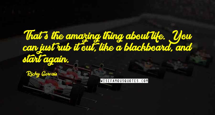 Ricky Gervais Quotes: That's the amazing thing about life. You can just rub it out, like a blackboard, and start again.