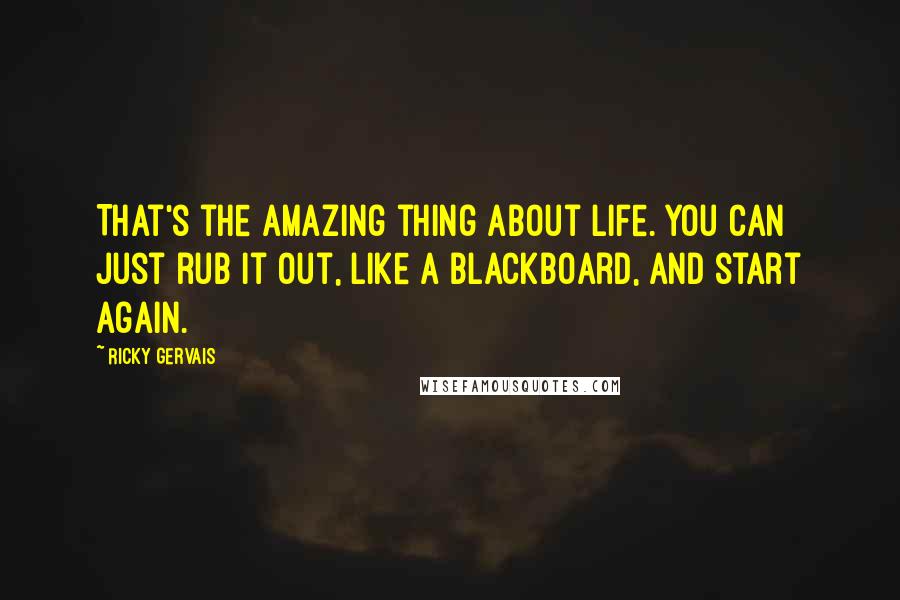 Ricky Gervais Quotes: That's the amazing thing about life. You can just rub it out, like a blackboard, and start again.