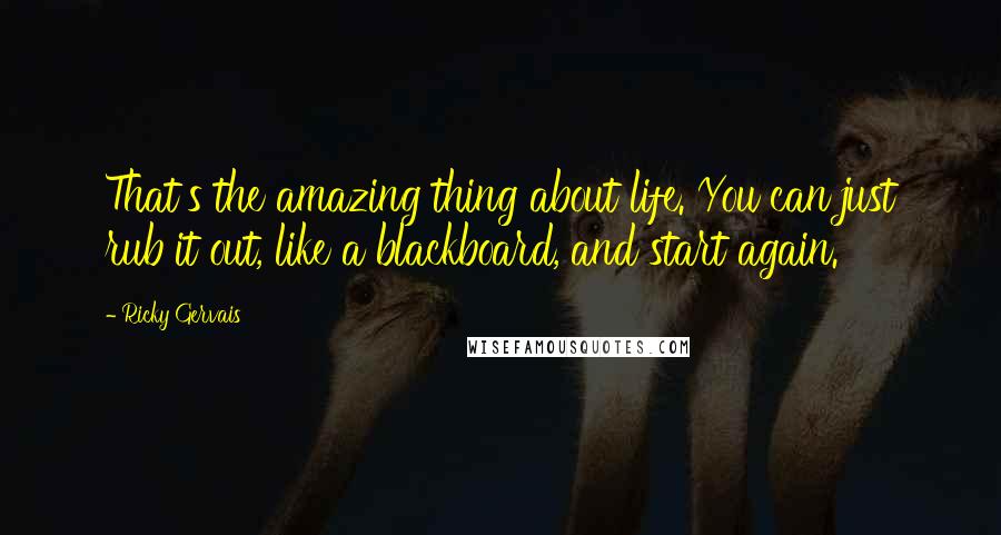 Ricky Gervais Quotes: That's the amazing thing about life. You can just rub it out, like a blackboard, and start again.