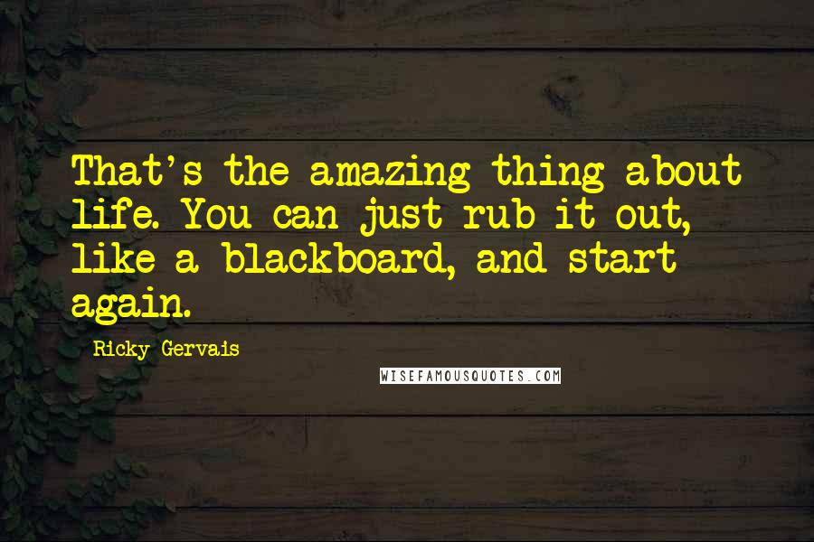 Ricky Gervais Quotes: That's the amazing thing about life. You can just rub it out, like a blackboard, and start again.