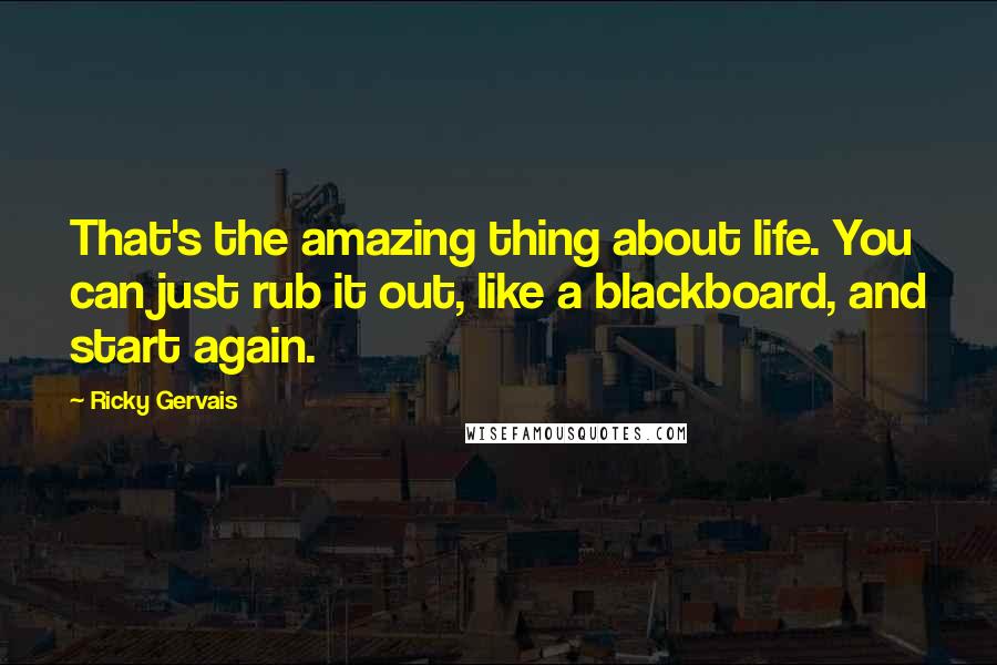 Ricky Gervais Quotes: That's the amazing thing about life. You can just rub it out, like a blackboard, and start again.