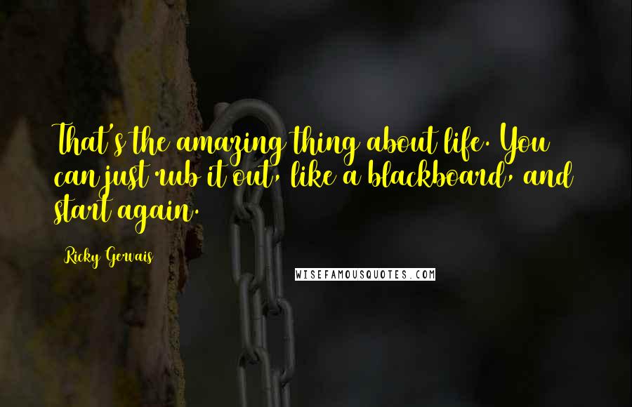 Ricky Gervais Quotes: That's the amazing thing about life. You can just rub it out, like a blackboard, and start again.