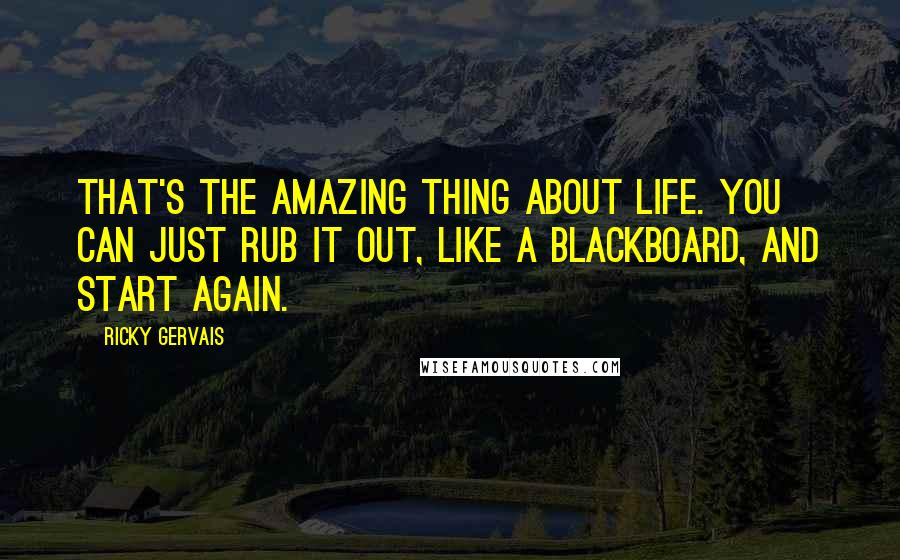 Ricky Gervais Quotes: That's the amazing thing about life. You can just rub it out, like a blackboard, and start again.