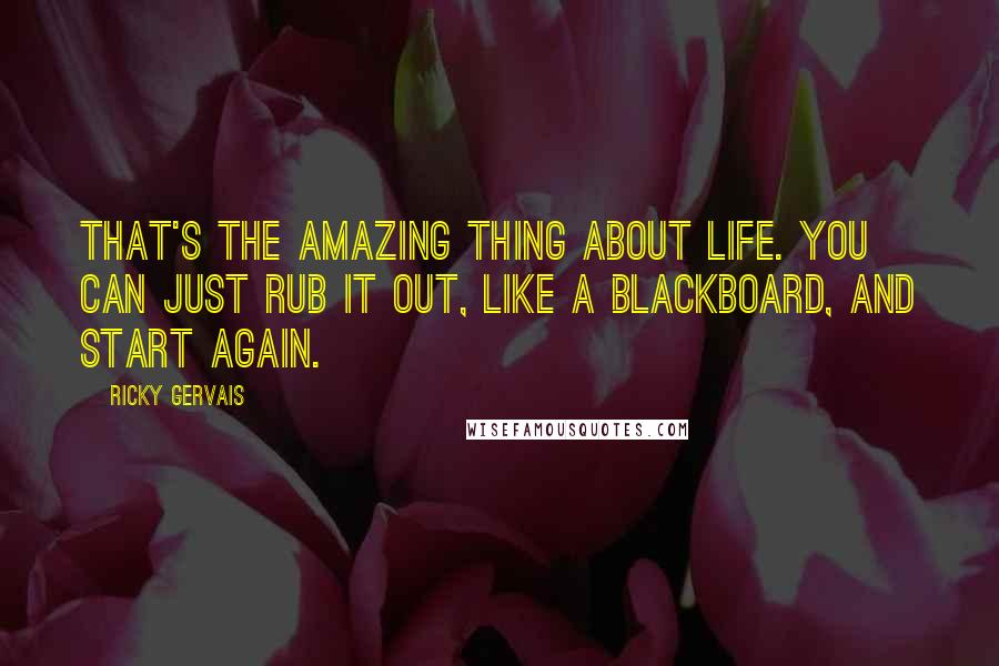 Ricky Gervais Quotes: That's the amazing thing about life. You can just rub it out, like a blackboard, and start again.