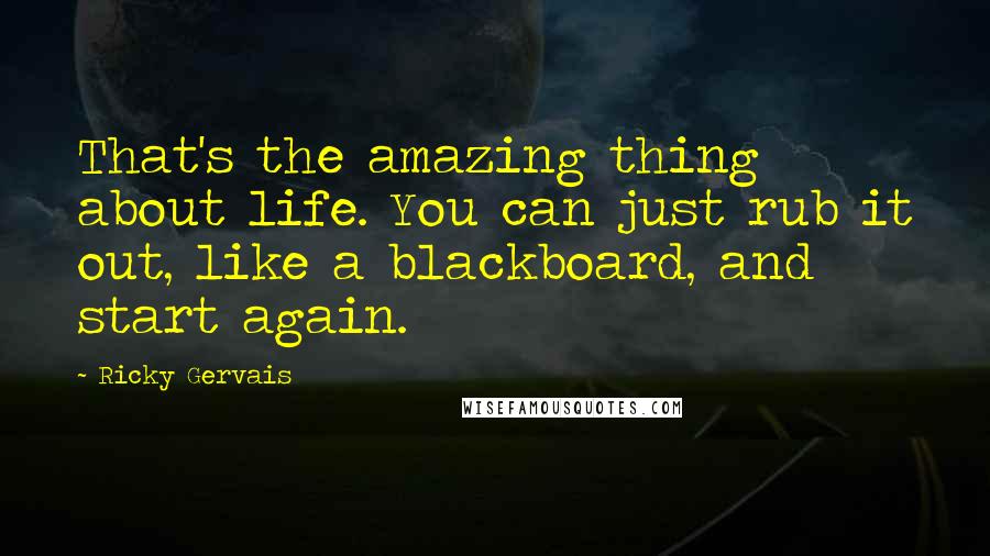 Ricky Gervais Quotes: That's the amazing thing about life. You can just rub it out, like a blackboard, and start again.