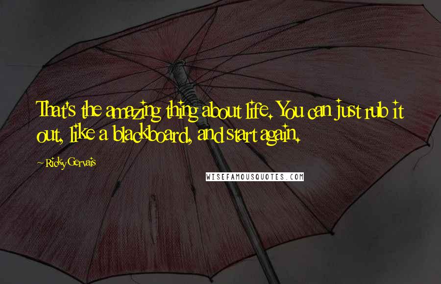 Ricky Gervais Quotes: That's the amazing thing about life. You can just rub it out, like a blackboard, and start again.