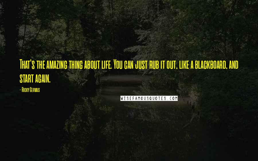 Ricky Gervais Quotes: That's the amazing thing about life. You can just rub it out, like a blackboard, and start again.