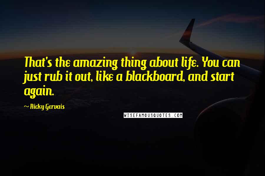 Ricky Gervais Quotes: That's the amazing thing about life. You can just rub it out, like a blackboard, and start again.