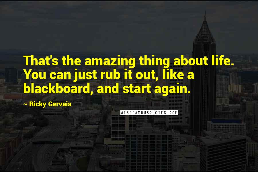 Ricky Gervais Quotes: That's the amazing thing about life. You can just rub it out, like a blackboard, and start again.