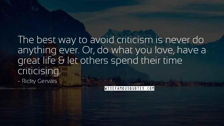 Ricky Gervais Quotes: The best way to avoid criticism is never do anything ever. Or, do what you love, have a great life & let others spend their time criticising.
