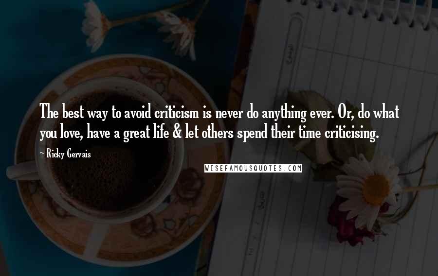 Ricky Gervais Quotes: The best way to avoid criticism is never do anything ever. Or, do what you love, have a great life & let others spend their time criticising.