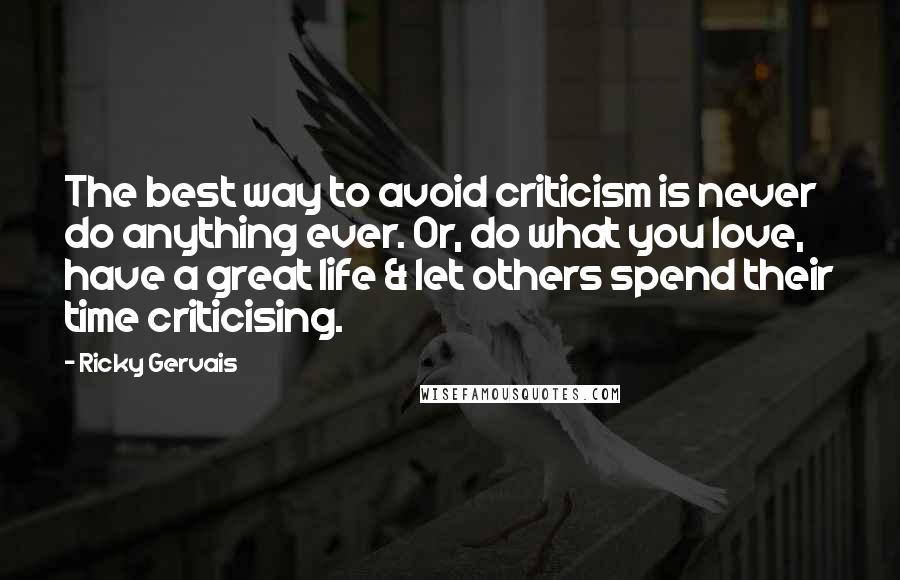 Ricky Gervais Quotes: The best way to avoid criticism is never do anything ever. Or, do what you love, have a great life & let others spend their time criticising.