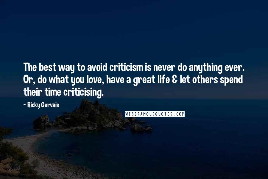 Ricky Gervais Quotes: The best way to avoid criticism is never do anything ever. Or, do what you love, have a great life & let others spend their time criticising.