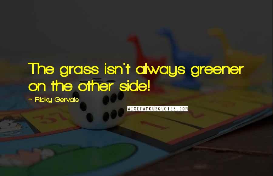 Ricky Gervais Quotes: The grass isn't always greener on the other side!