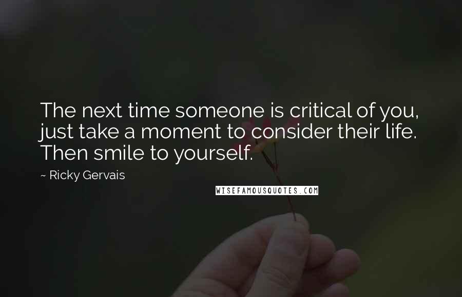 Ricky Gervais Quotes: The next time someone is critical of you, just take a moment to consider their life. Then smile to yourself.