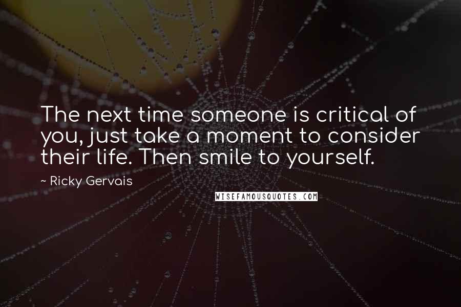 Ricky Gervais Quotes: The next time someone is critical of you, just take a moment to consider their life. Then smile to yourself.