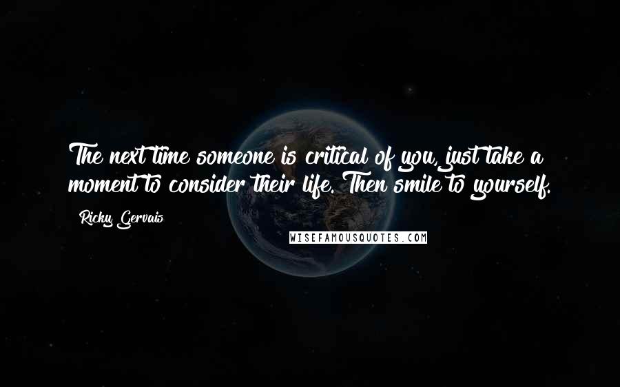 Ricky Gervais Quotes: The next time someone is critical of you, just take a moment to consider their life. Then smile to yourself.