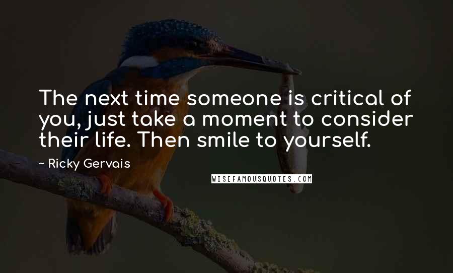 Ricky Gervais Quotes: The next time someone is critical of you, just take a moment to consider their life. Then smile to yourself.