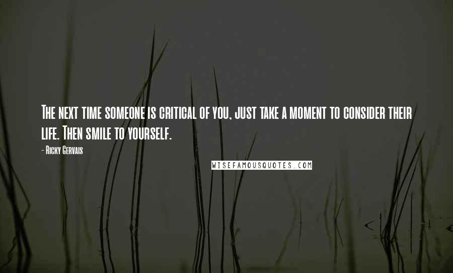 Ricky Gervais Quotes: The next time someone is critical of you, just take a moment to consider their life. Then smile to yourself.