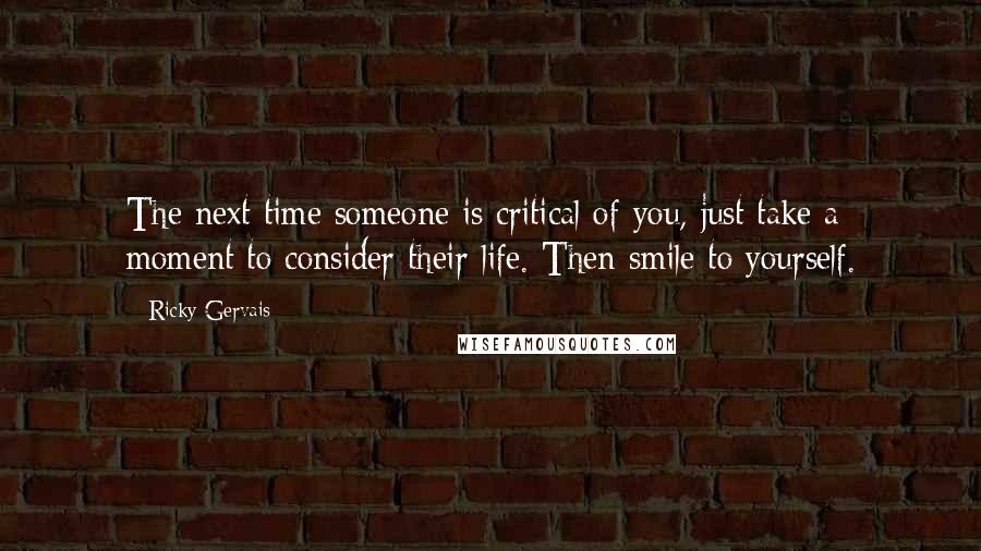 Ricky Gervais Quotes: The next time someone is critical of you, just take a moment to consider their life. Then smile to yourself.