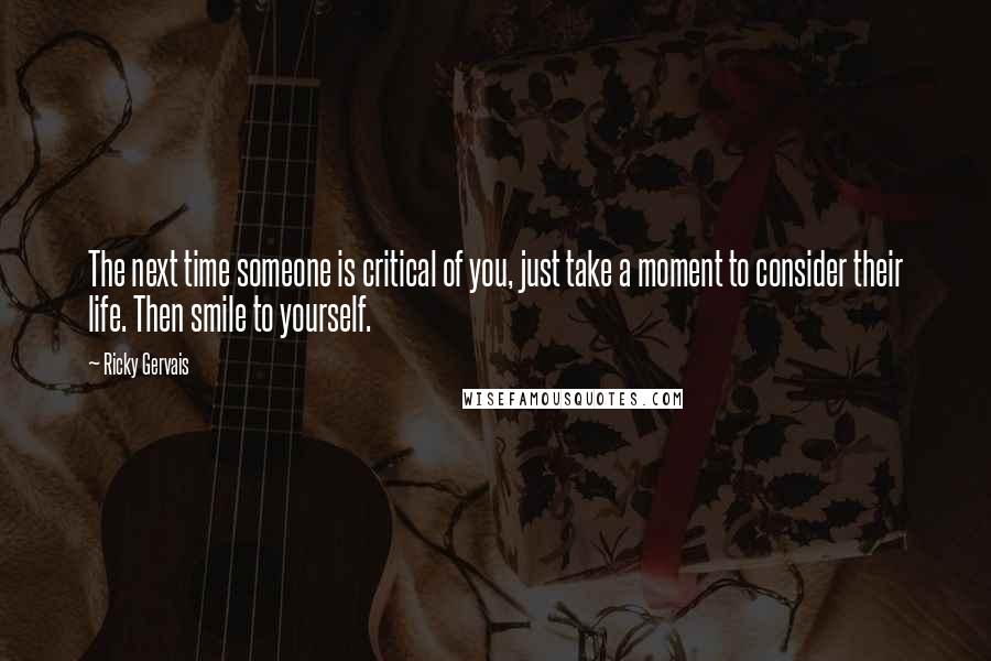 Ricky Gervais Quotes: The next time someone is critical of you, just take a moment to consider their life. Then smile to yourself.