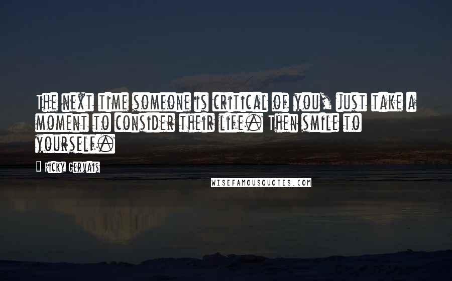 Ricky Gervais Quotes: The next time someone is critical of you, just take a moment to consider their life. Then smile to yourself.