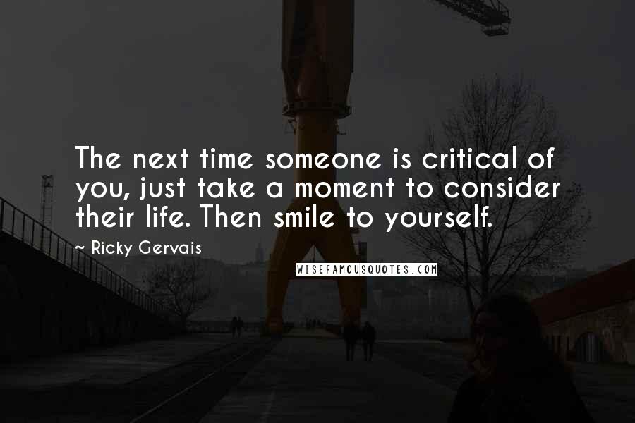 Ricky Gervais Quotes: The next time someone is critical of you, just take a moment to consider their life. Then smile to yourself.