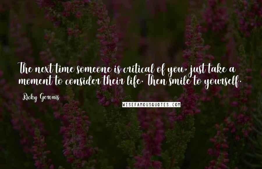 Ricky Gervais Quotes: The next time someone is critical of you, just take a moment to consider their life. Then smile to yourself.