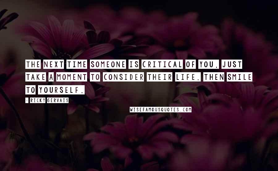 Ricky Gervais Quotes: The next time someone is critical of you, just take a moment to consider their life. Then smile to yourself.