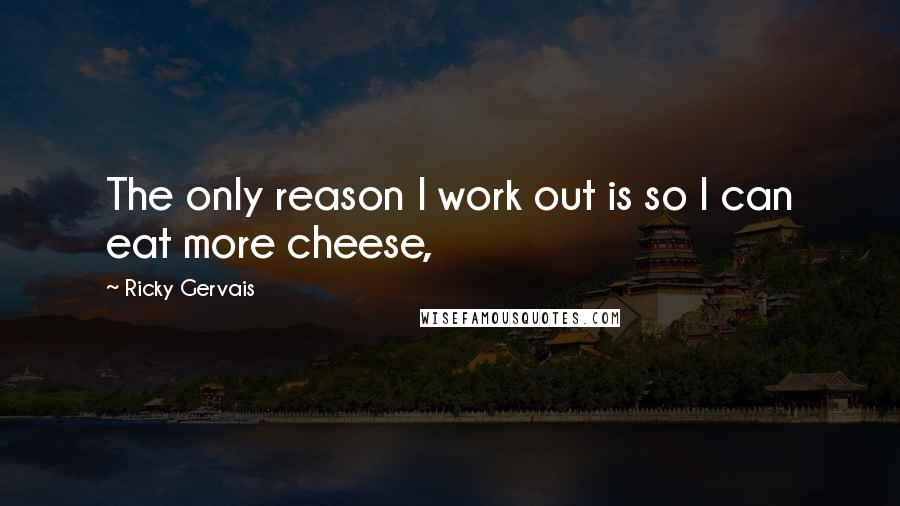 Ricky Gervais Quotes: The only reason I work out is so I can eat more cheese,
