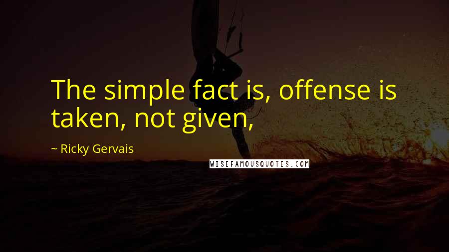 Ricky Gervais Quotes: The simple fact is, offense is taken, not given,