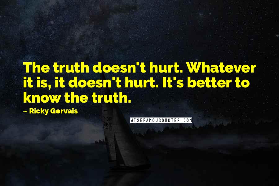 Ricky Gervais Quotes: The truth doesn't hurt. Whatever it is, it doesn't hurt. It's better to know the truth.