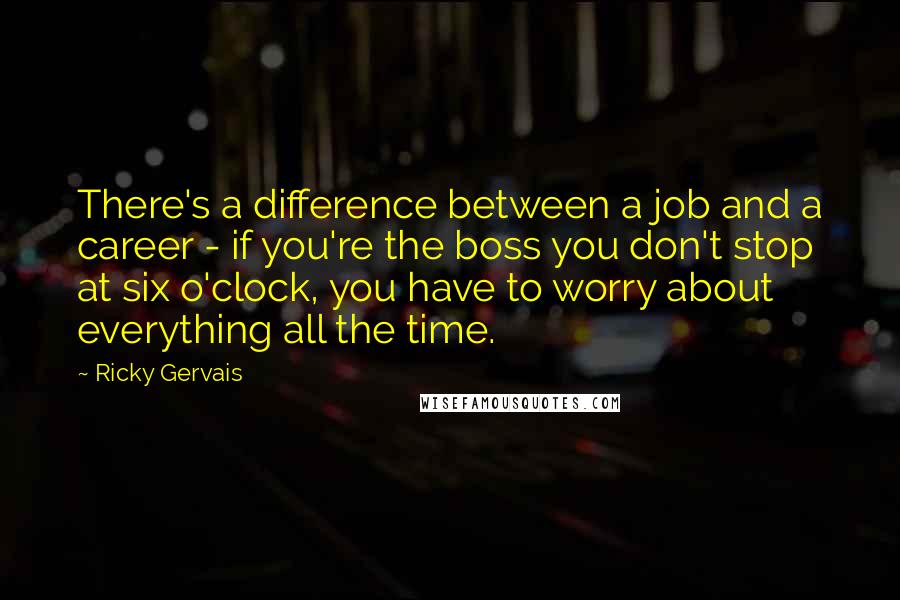 Ricky Gervais Quotes: There's a difference between a job and a career - if you're the boss you don't stop at six o'clock, you have to worry about everything all the time.