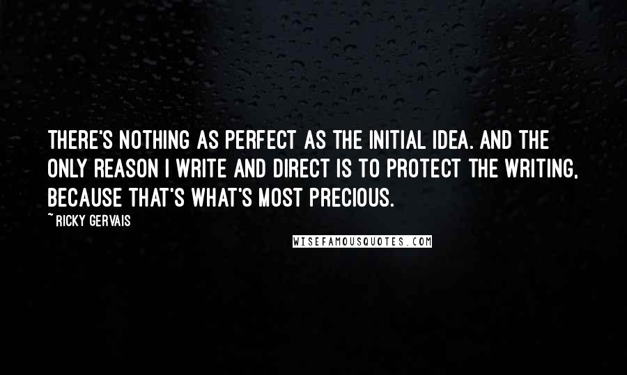 Ricky Gervais Quotes: There's nothing as perfect as the initial idea. And the only reason I write and direct is to protect the writing, because that's what's most precious.