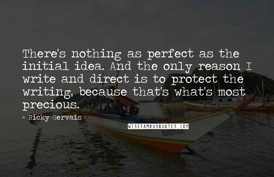 Ricky Gervais Quotes: There's nothing as perfect as the initial idea. And the only reason I write and direct is to protect the writing, because that's what's most precious.