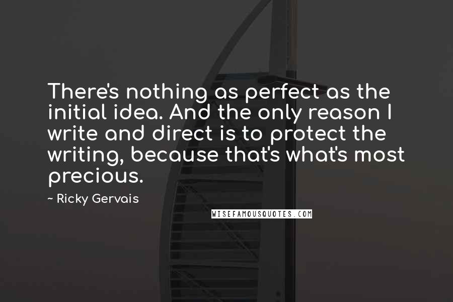 Ricky Gervais Quotes: There's nothing as perfect as the initial idea. And the only reason I write and direct is to protect the writing, because that's what's most precious.