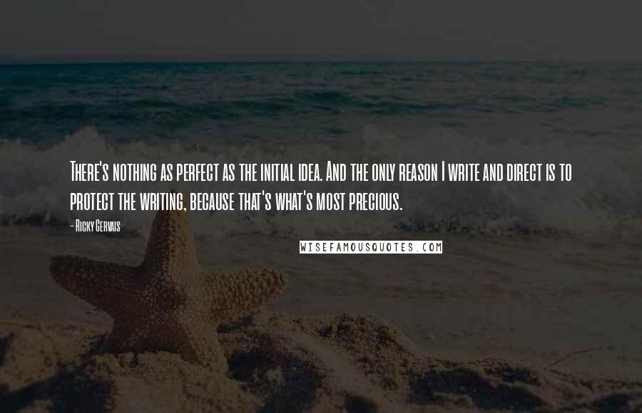 Ricky Gervais Quotes: There's nothing as perfect as the initial idea. And the only reason I write and direct is to protect the writing, because that's what's most precious.