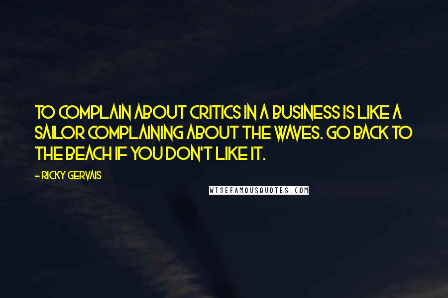 Ricky Gervais Quotes: To complain about critics in a business is like a sailor complaining about the waves. Go back to the beach if you don't like it.